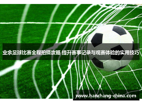 业余足球比赛全程拍摄攻略 提升赛事记录与观赛体验的实用技巧